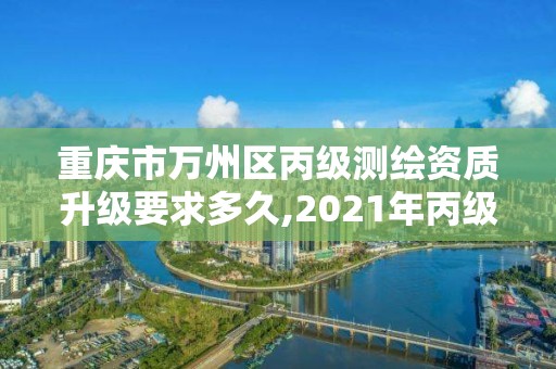 重慶市萬州區丙級測繪資質升級要求多久,2021年丙級測繪資質申請需要什么條件