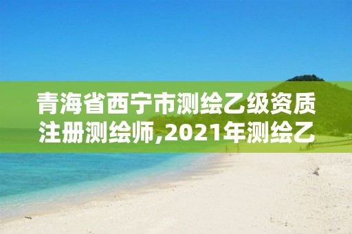 青海省西寧市測繪乙級資質(zhì)注冊測繪師,2021年測繪乙級資質(zhì)