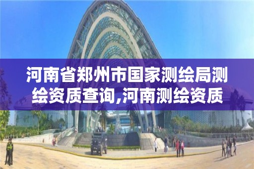 河南省鄭州市國家測繪局測繪資質查詢,河南測繪資質單位查詢