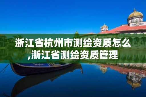 浙江省杭州市測繪資質怎么,浙江省測繪資質管理