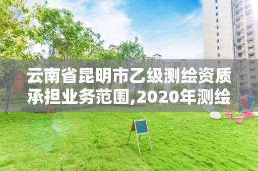 云南省昆明市乙級測繪資質承擔業務范圍,2020年測繪資質乙級需要什么條件。