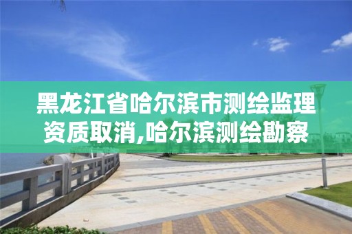 黑龍江省哈爾濱市測繪監理資質取消,哈爾濱測繪勘察研究院怎么樣