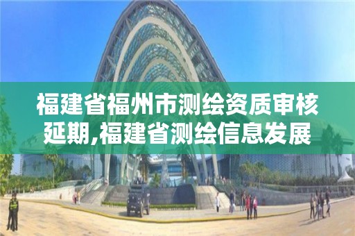 福建省福州市測繪資質審核延期,福建省測繪信息發展中心