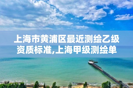 上海市黃浦區最近測繪乙級資質標準,上海甲級測繪單位