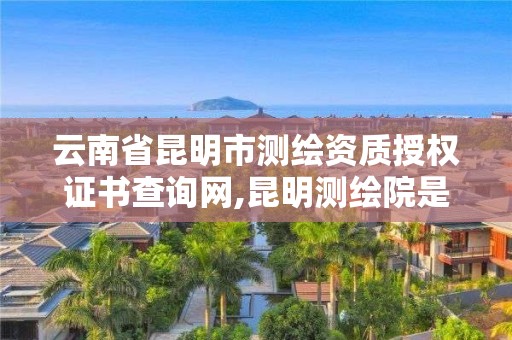 云南省昆明市測(cè)繪資質(zhì)授權(quán)證書查詢網(wǎng),昆明測(cè)繪院是什么單位。