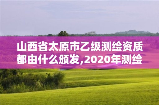 山西省太原市乙級(jí)測(cè)繪資質(zhì)都由什么頒發(fā),2020年測(cè)繪資質(zhì)乙級(jí)需要什么條件。