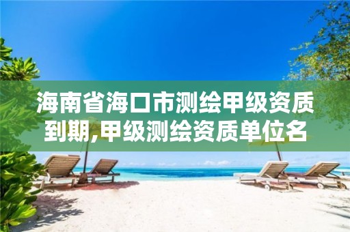 海南省海口市測繪甲級資質到期,甲級測繪資質單位名錄2019