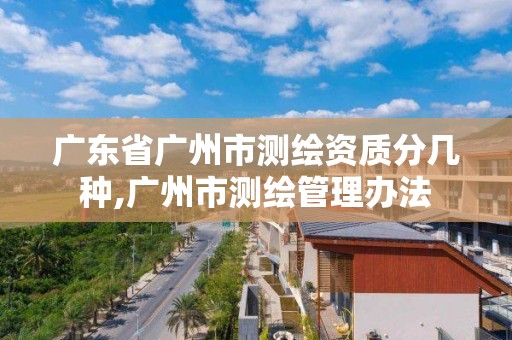 廣東省廣州市測繪資質分幾種,廣州市測繪管理辦法