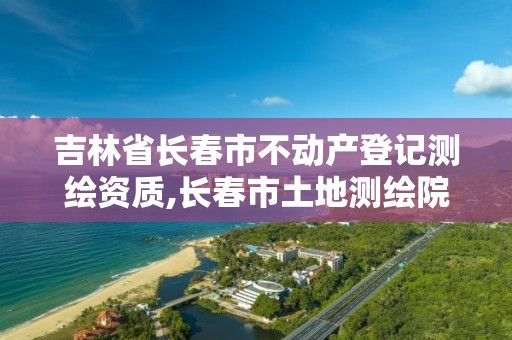 吉林省長春市不動產登記測繪資質,長春市土地測繪院。