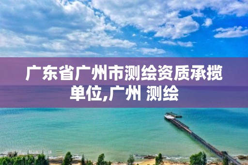 廣東省廣州市測繪資質承攬單位,廣州 測繪