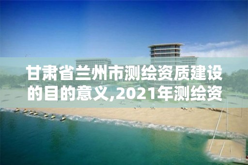 甘肅省蘭州市測(cè)繪資質(zhì)建設(shè)的目的意義,2021年測(cè)繪資質(zhì)管理辦法