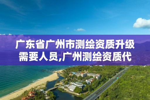 廣東省廣州市測繪資質升級需要人員,廣州測繪資質代辦