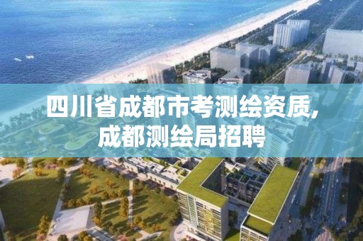 四川省成都市考測繪資質,成都測繪局招聘