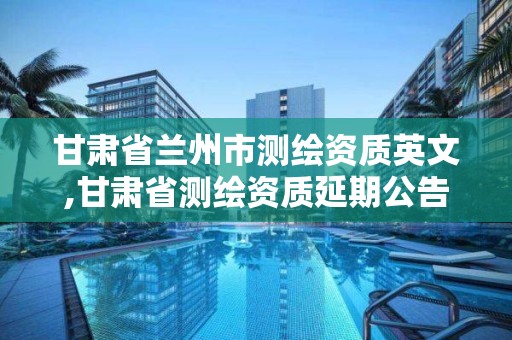 甘肅省蘭州市測繪資質英文,甘肅省測繪資質延期公告