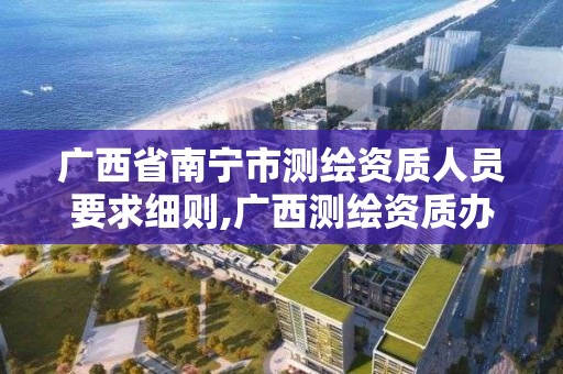 廣西省南寧市測繪資質人員要求細則,廣西測繪資質辦理