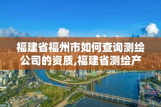 福建省福州市如何查詢測繪公司的資質,福建省測繪產品質量檢測中心。