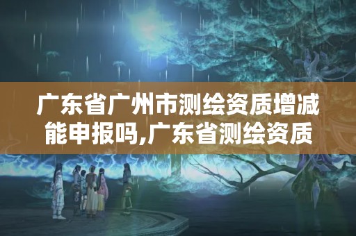 廣東省廣州市測繪資質增減能申報嗎,廣東省測繪資質查詢。