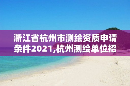 浙江省杭州市測(cè)繪資質(zhì)申請(qǐng)條件2021,杭州測(cè)繪單位招聘