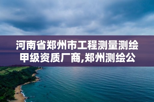 河南省鄭州市工程測量測繪甲級資質廠商,鄭州測繪公司有哪些是正規的。