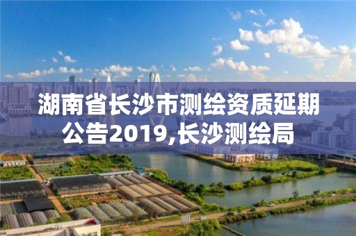 湖南省長沙市測繪資質延期公告2019,長沙測繪局