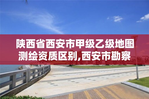 陜西省西安市甲級乙級地圖測繪資質區別,西安市勘察測繪院資質等級