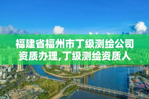 福建省福州市丁級(jí)測(cè)繪公司資質(zhì)辦理,丁級(jí)測(cè)繪資質(zhì)人員要求