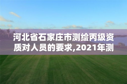 河北省石家莊市測繪丙級資質對人員的要求,2021年測繪資質丙級申報條件。