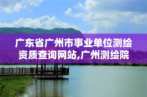 廣東省廣州市事業(yè)單位測繪資質(zhì)查詢網(wǎng)站,廣州測繪院是什么單位