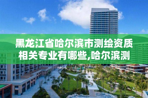 黑龍江省哈爾濱市測繪資質相關專業有哪些,哈爾濱測繪院地址