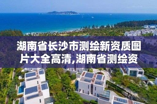 湖南省長(zhǎng)沙市測(cè)繪新資質(zhì)圖片大全高清,湖南省測(cè)繪資質(zhì)申請(qǐng)公示