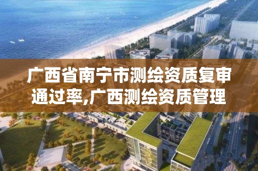 廣西省南寧市測繪資質復審通過率,廣西測繪資質管理系統