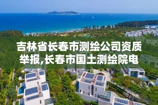 吉林省長春市測繪公司資質舉報,長春市國土測繪院電話