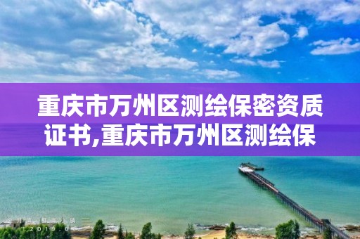 重慶市萬州區測繪保密資質證書,重慶市萬州區測繪保密資質證書在哪里辦。