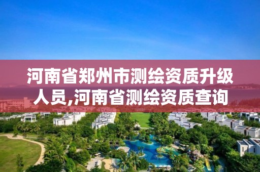 河南省鄭州市測繪資質升級人員,河南省測繪資質查詢