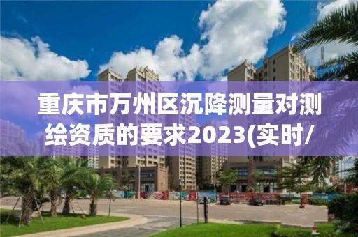 重慶市萬州區沉降測量對測繪資質的要求2023(實時/更新中)