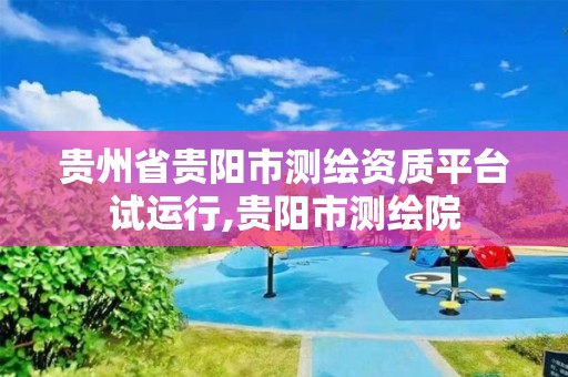 貴州省貴陽市測繪資質(zhì)平臺(tái)試運(yùn)行,貴陽市測繪院