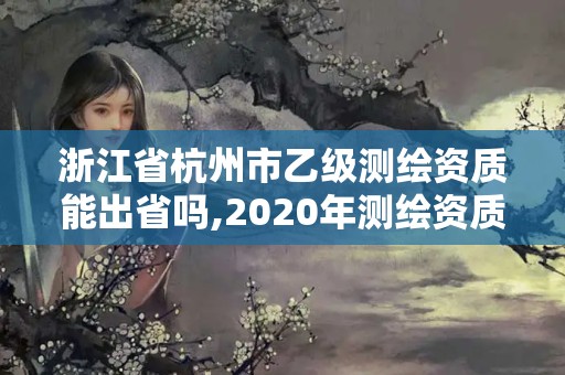 浙江省杭州市乙級測繪資質能出省嗎,2020年測繪資質乙級需要什么條件