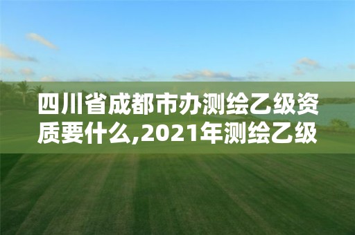 四川省成都市辦測繪乙級(jí)資質(zhì)要什么,2021年測繪乙級(jí)資質(zhì)申報(bào)條件。