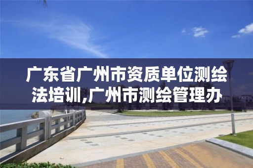 廣東省廣州市資質(zhì)單位測(cè)繪法培訓(xùn),廣州市測(cè)繪管理辦法