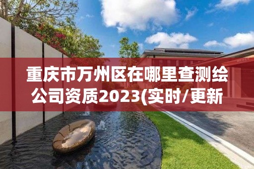 重慶市萬州區(qū)在哪里查測繪公司資質(zhì)2023(實(shí)時(shí)/更新中)