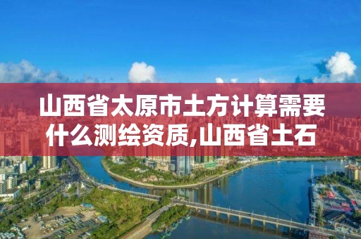 山西省太原市土方計算需要什么測繪資質,山西省土石方工程預算。