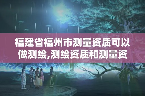 福建省福州市測量資質可以做測繪,測繪資質和測量資質的區別