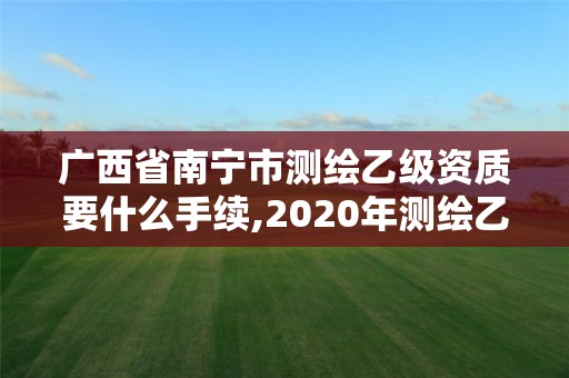 廣西省南寧市測繪乙級資質要什么手續,2020年測繪乙級資質申報條件。