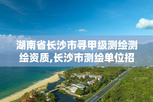 湖南省長沙市尋甲級測繪測繪資質,長沙市測繪單位招聘