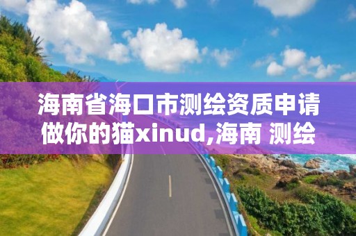 海南省海口市測繪資質申請做你的貓xinud,海南 測繪。