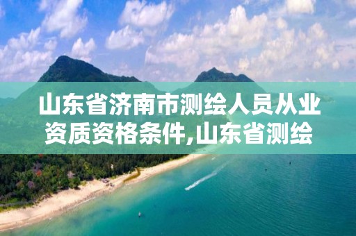 山東省濟南市測繪人員從業資質資格條件,山東省測繪資質管理規定。