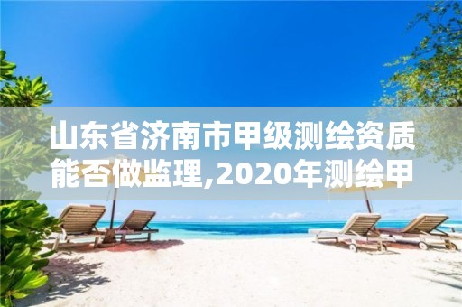 山東省濟南市甲級測繪資質能否做監理,2020年測繪甲級資質條件。