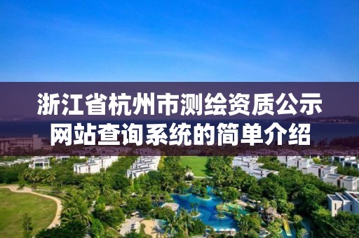 浙江省杭州市測繪資質公示網站查詢系統的簡單介紹