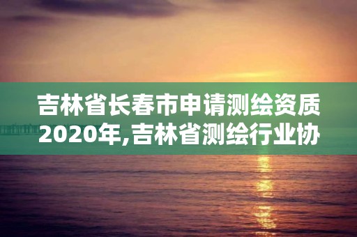 吉林省長春市申請測繪資質2020年,吉林省測繪行業協會