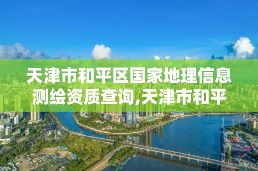 天津市和平區國家地理信息測繪資質查詢,天津市和平區國家地理信息測繪資質查詢電話。